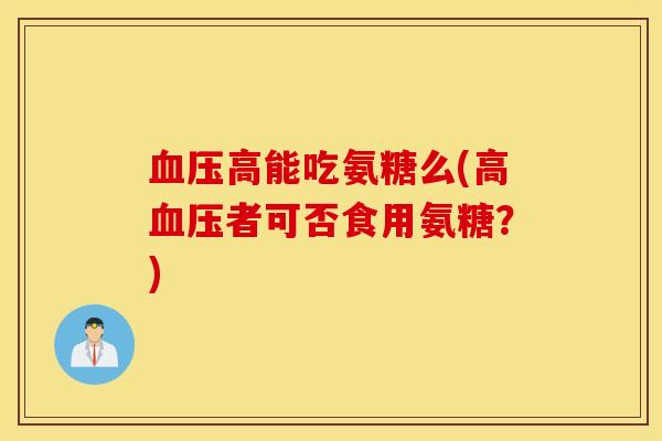 血压高能吃氨糖么(高血压者可否食用氨糖？)