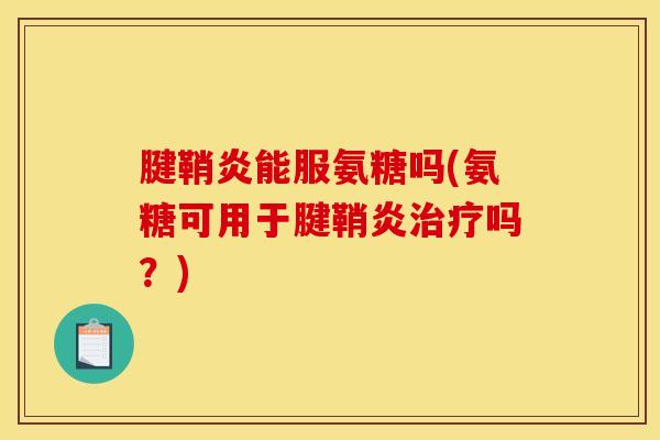 腱鞘炎能服氨糖吗(氨糖可用于腱鞘炎治疗吗？)