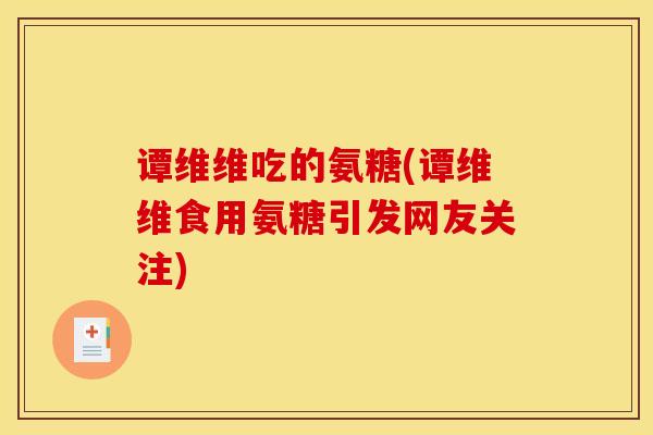 谭维维吃的氨糖(谭维维食用氨糖引发网友关注)