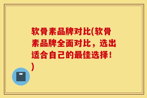 软骨素品牌对比(软骨素品牌全面对比，选出适合自己的最佳选择！)