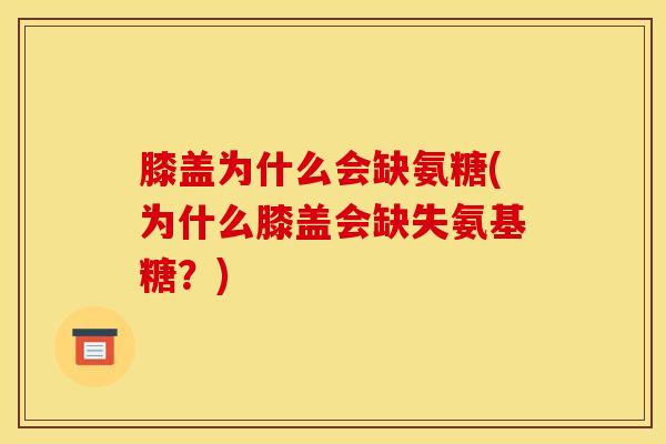 膝盖为什么会缺氨糖(为什么膝盖会缺失氨基糖?) 膝盖为什么会缺氨糖(为什么膝盖会缺失氨基糖?)