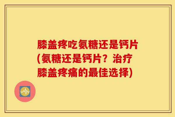膝盖疼吃氨糖还是钙片(氨糖还是钙片？治疗膝盖疼痛的最佳选择)