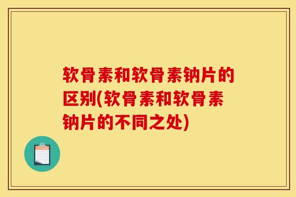 软骨素和软骨素钠片的区别(软骨素和软骨素钠片的不同之处) 软骨素和软骨素钠片的区别(软骨素和软骨素钠片的不同之处)