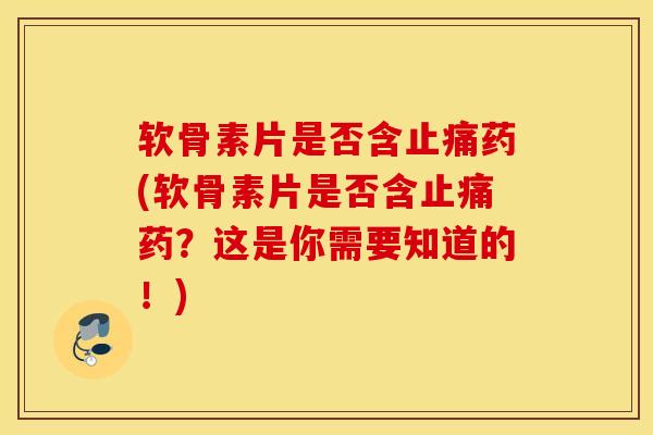 软骨素片是否含止痛药(软骨素片是否含止痛药？这是你需要知道的！)