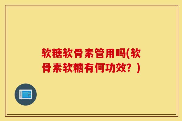 软糖软骨素管用吗(软骨素软糖有何功效？)