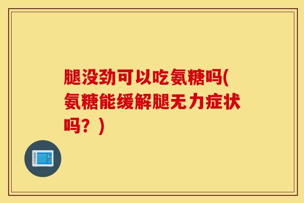腿没劲可以吃氨糖吗(氨糖能缓解腿无力症状吗？)