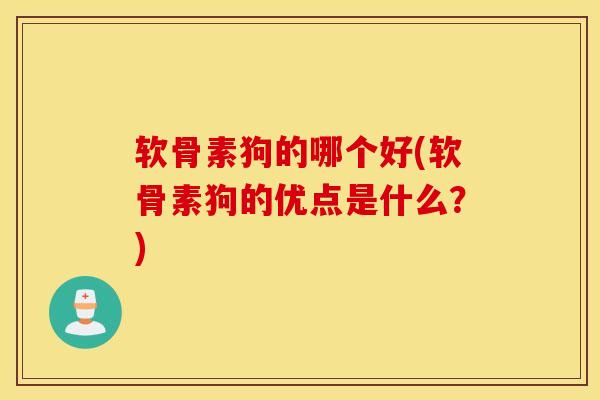 软骨素狗的哪个好(软骨素狗的优点是什么？)