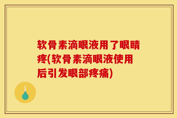 软骨素滴眼液用了眼睛疼(软骨素滴眼液使用后引发眼部疼痛)