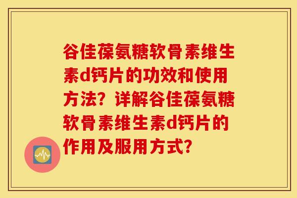 谷佳葆氨糖软骨素维生素d钙片的功效和使用方法？详解谷佳葆氨糖软骨素维生素d钙片的作用及服用方式？