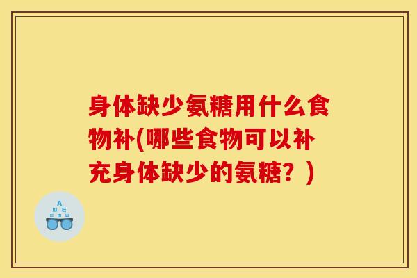 身体缺少氨糖用什么食物补(哪些食物可以补充身体缺少的氨糖？)