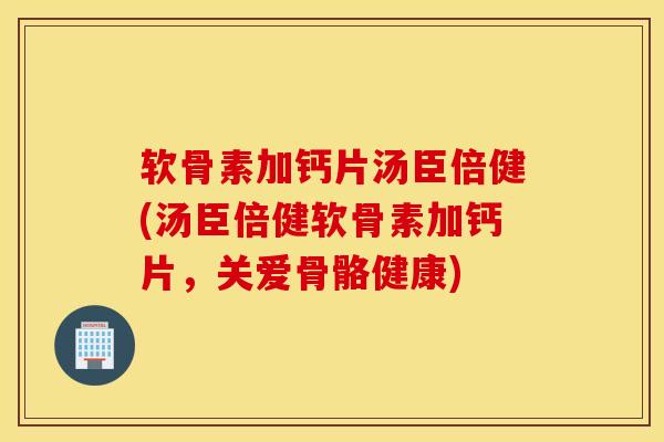 软骨素加钙片汤臣倍健(汤臣倍健软骨素加钙片，关爱骨骼健康)