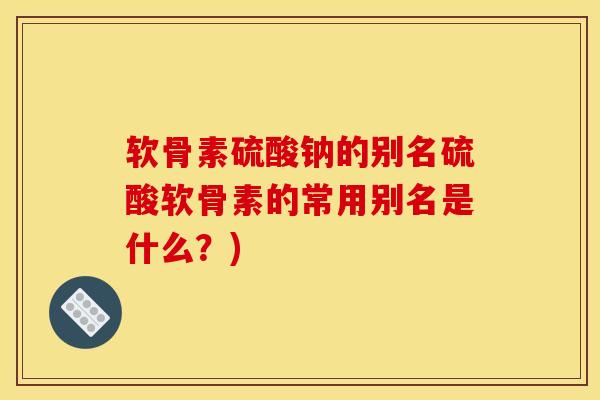 软骨素硫酸钠的别名硫酸软骨素的常用别名是什么?) 软骨素硫酸钠的别名硫酸软骨素的常用别名是什么?)