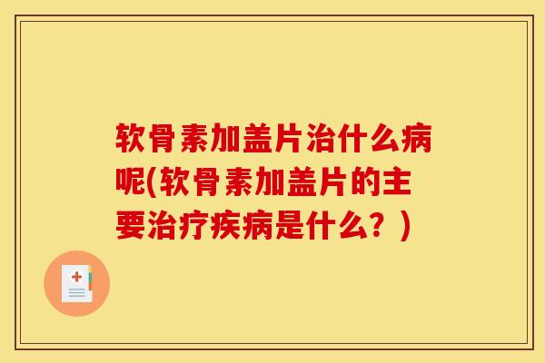 软骨素加盖片治什么病呢(软骨素加盖片的主要治疗疾病是什么？)