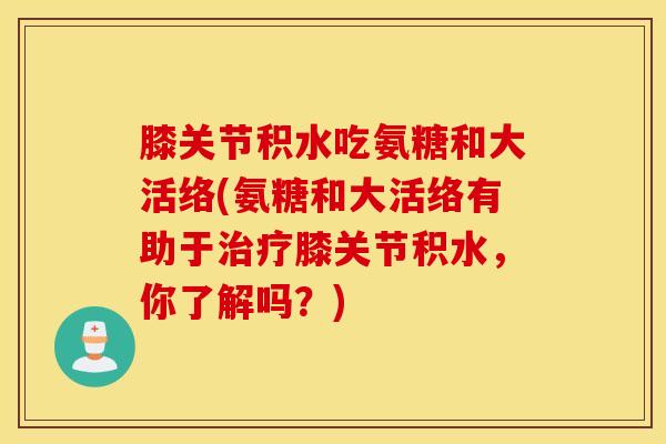 膝关节积水吃氨糖和大活络(氨糖和大活络有助于治疗膝关节积水,你了解吗?) 膝关节积水吃氨糖和大活络(氨糖和大活络有助于治疗膝关节积水,你了解吗?)