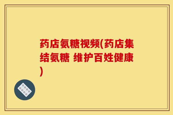 药店氨糖视频(药店集结氨糖 维护百姓健康)