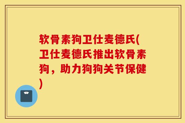 软骨素狗卫仕麦德氏(卫仕麦德氏推出软骨素狗，助力狗狗关节保健)