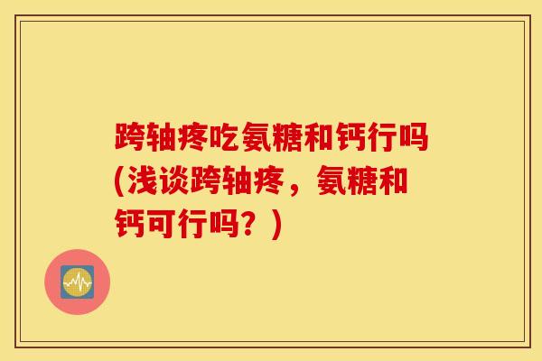 跨轴疼吃氨糖和钙行吗(浅谈跨轴疼，氨糖和钙可行吗？)