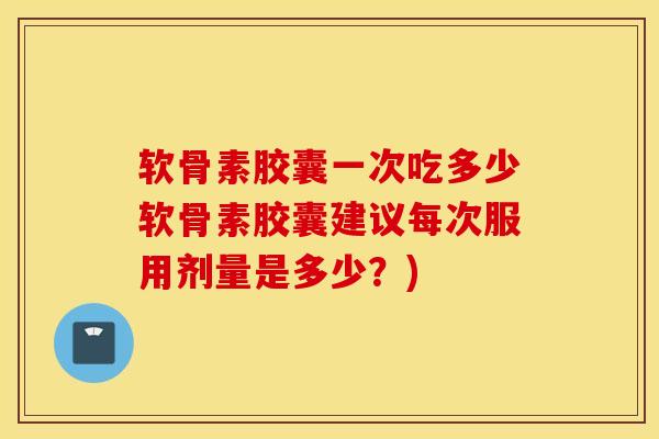 软骨素胶囊一次吃多少软骨素胶囊建议每次服用剂量是多少?) 软骨素胶囊一次吃多少软骨素胶囊建议每次服用剂量是多少?)