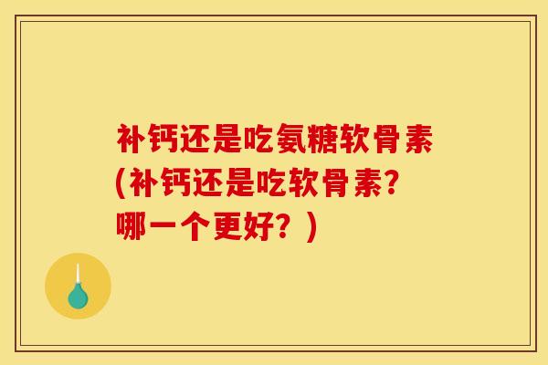 补钙还是吃氨糖软骨素(补钙还是吃软骨素？哪一个更好？)