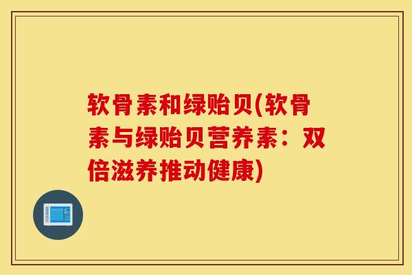 软骨素和绿贻贝(软骨素与绿贻贝营养素：双倍滋养推动健康)