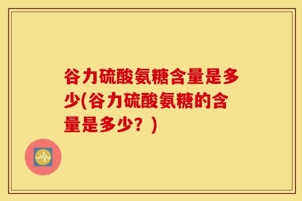 谷力硫酸氨糖含量是多少(谷力硫酸氨糖的含量是多少？)