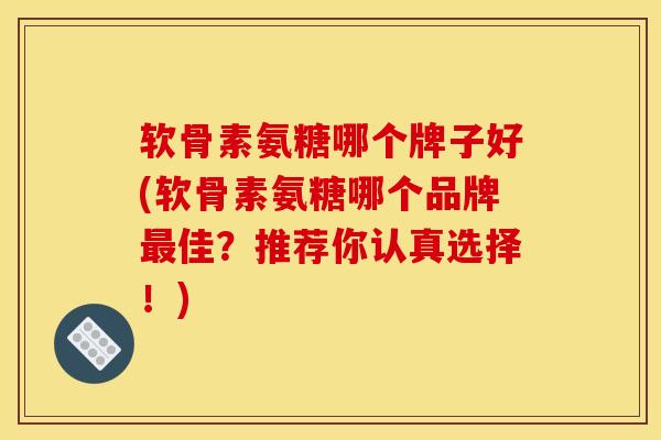 软骨素氨糖哪个牌子好(软骨素氨糖哪个品牌最佳？推荐你认真选择！)