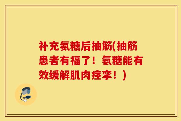 补充氨糖后抽筋(抽筋患者有福了！氨糖能有效缓解肌肉痉挛！)