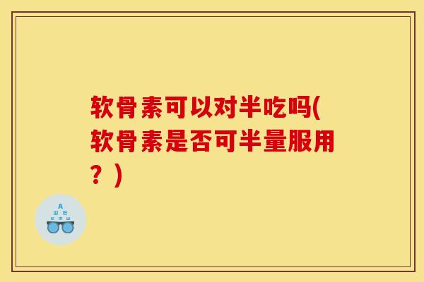 软骨素可以对半吃吗(软骨素是否可半量服用？)