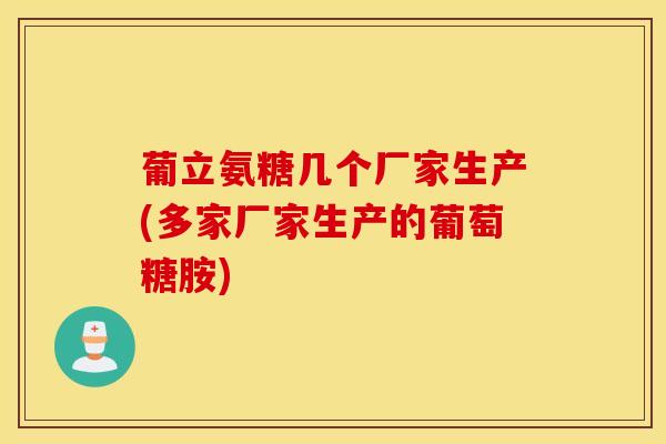 葡立氨糖几个厂家生产(多家厂家生产的葡萄糖胺)