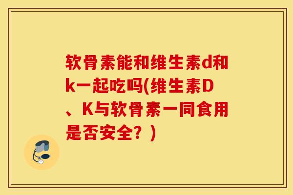 软骨素能和维生素d和k一起吃吗(维生素D、K与软骨素一同食用是否安全？)