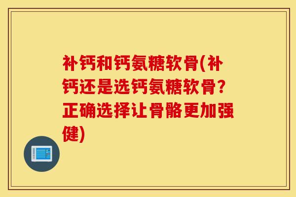 补钙和钙氨糖软骨(补钙还是选钙氨糖软骨?正确选择让骨骼更加强健) 补钙和钙氨糖软骨(补钙还是选钙氨糖软骨?正确选择让骨骼更加强健)