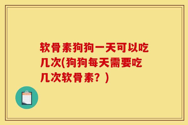 软骨素狗狗一天可以吃几次(狗狗每天需要吃几次软骨素？)