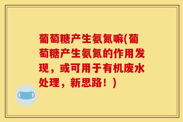 葡萄糖产生氨氮嘛(葡萄糖产生氨氮的作用发现，或可用于有机废水处理，新思路！)