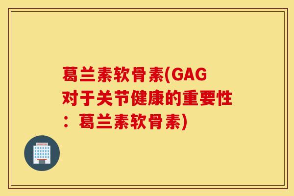 葛兰素软骨素(GAG对于关节健康的重要性：葛兰素软骨素)