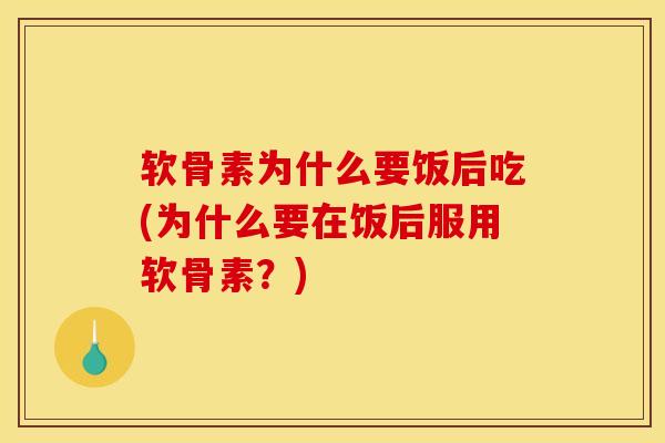 软骨素为什么要饭后吃(为什么要在饭后服用软骨素？)