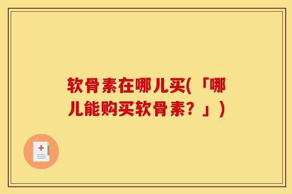 软骨素在哪儿买(「哪儿能购买软骨素？」)