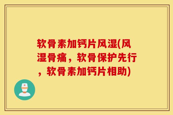 软骨素加钙片风湿(风湿骨痛，软骨保护先行，软骨素加钙片相助)