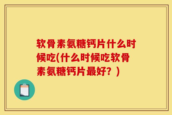 软骨素氨糖钙片什么时候吃(什么时候吃软骨素氨糖钙片最好？)