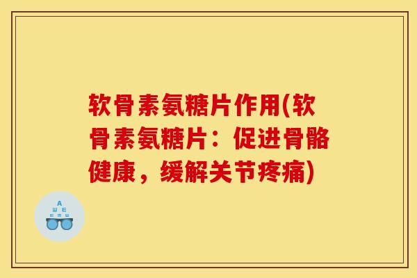 软骨素氨糖片作用(软骨素氨糖片：促进骨骼健康，缓解关节疼痛)