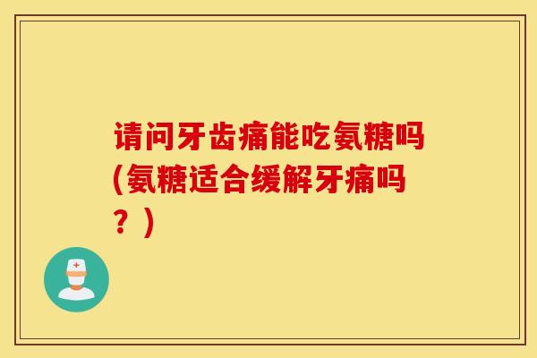 请问牙齿痛能吃氨糖吗(氨糖适合缓解牙痛吗？)