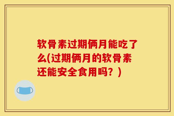软骨素过期俩月能吃了么(过期俩月的软骨素还能安全食用吗？)