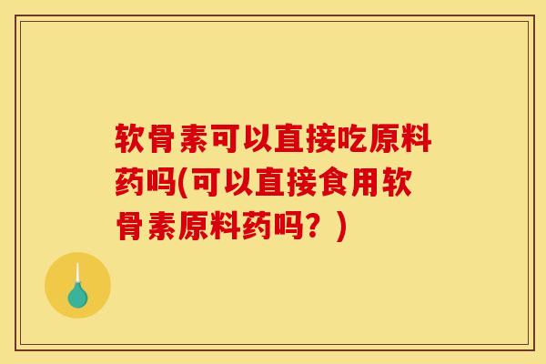 软骨素可以直接吃原料药吗(可以直接食用软骨素原料药吗？)