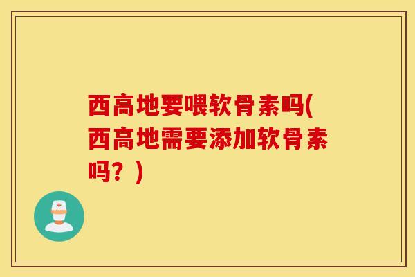 西高地要喂软骨素吗(西高地需要添加软骨素吗？)