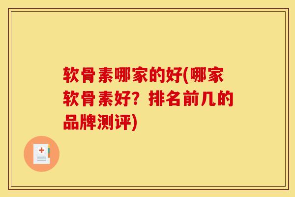 软骨素哪家的好(哪家软骨素好？排名前几的品牌测评)