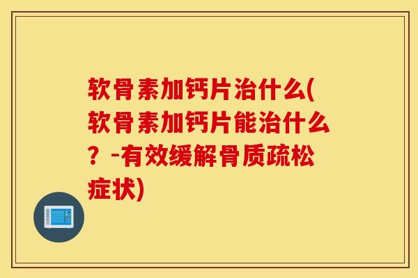 软骨素加钙片治什么(软骨素加钙片能治什么？-有效缓解骨质疏松症状)