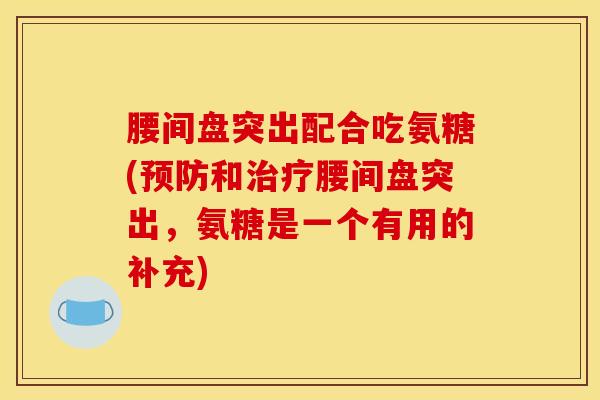 腰间盘突出配合吃氨糖(预防和治疗腰间盘突出,氨糖是一个有用的补充) 腰间盘突出配合吃氨糖(预防和治疗腰间盘突出,氨糖是一个有用的补充)