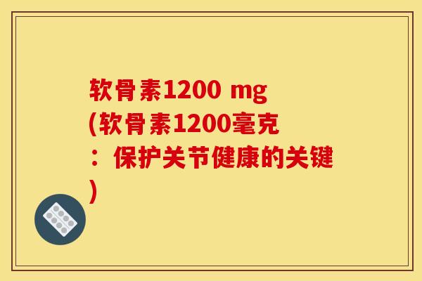 软骨素1200 mg(软骨素1200毫克：保护关节健康的关键)