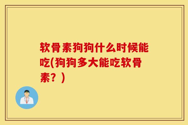 软骨素狗狗什么时候能吃(狗狗多大能吃软骨素？)
