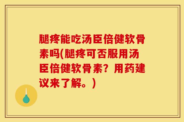 腿疼能吃汤臣倍健软骨素吗(腿疼可否服用汤臣倍健软骨素？用药建议来了解。)