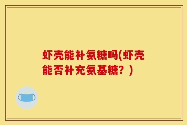 虾壳能补氨糖吗(虾壳能否补充氨基糖？)